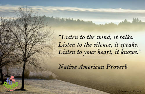 Native American proverb Listen to the wind, it talks. Listen to the silence, it speaks. Listen to your heart, it knows